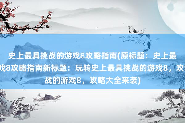 史上最具挑战的游戏8攻略指南(原标题：史上最具挑战的游戏8攻略指南新标题：玩转史上最具挑战的游戏8，攻略大全来袭)