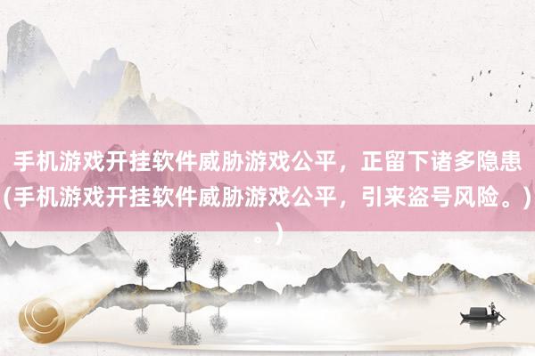 手机游戏开挂软件威胁游戏公平，正留下诸多隐患(手机游戏开挂软件威胁游戏公平，引来盗号风险。)