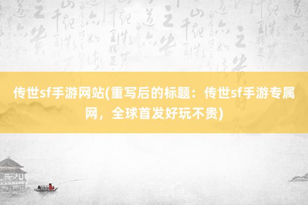 传世sf手游网站(重写后的标题：传世sf手游专属网，全球首发好玩不贵)