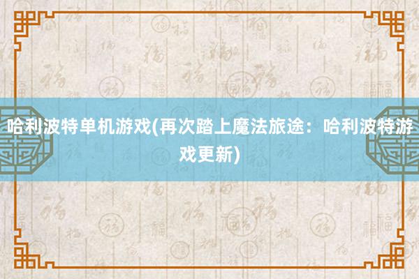 哈利波特单机游戏(再次踏上魔法旅途：哈利波特游戏更新)