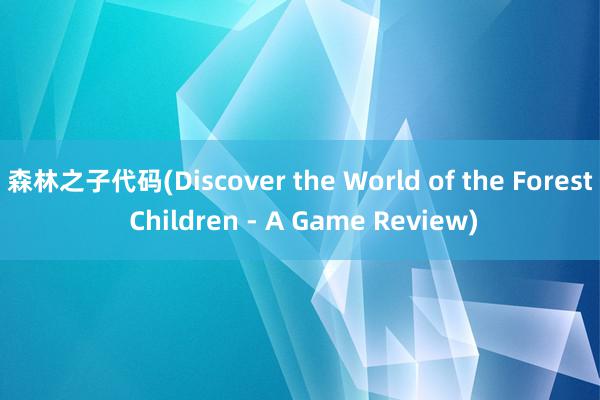 森林之子代码(Discover the World of the Forest Children - A Game Review)